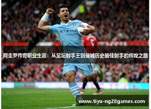 阿圭罗传奇职业生涯：从足坛射手王到曼城历史最佳射手的辉煌之路