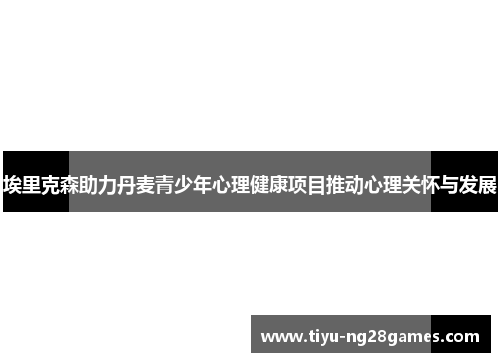 埃里克森助力丹麦青少年心理健康项目推动心理关怀与发展