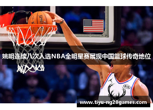 姚明连续八次入选NBA全明星赛展现中国篮球传奇地位