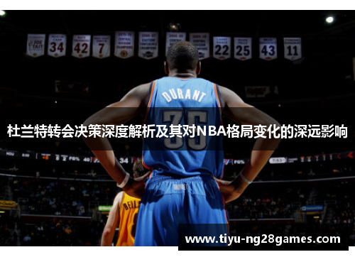 杜兰特转会决策深度解析及其对NBA格局变化的深远影响