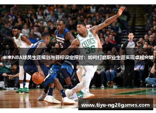 未来NBA球员生涯规划与目标设定探讨：如何打磨职业生涯实现卓越突破