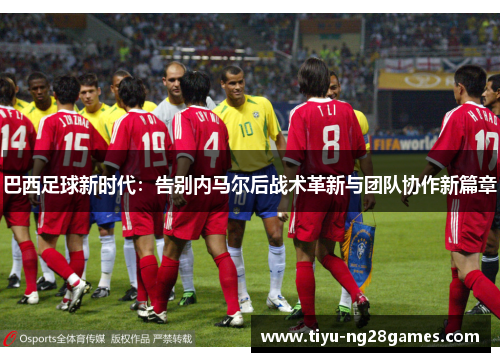 巴西足球新时代：告别内马尔后战术革新与团队协作新篇章
