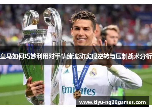 皇马如何巧妙利用对手情绪波动实现逆转与压制战术分析
