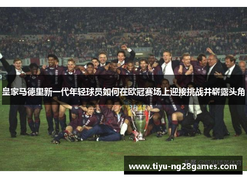 皇家马德里新一代年轻球员如何在欧冠赛场上迎接挑战并崭露头角