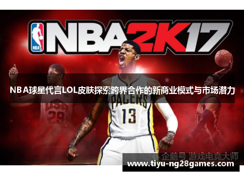 NBA球星代言LOL皮肤探索跨界合作的新商业模式与市场潜力