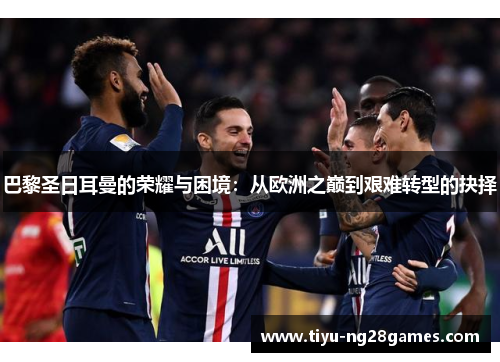 巴黎圣日耳曼的荣耀与困境：从欧洲之巅到艰难转型的抉择