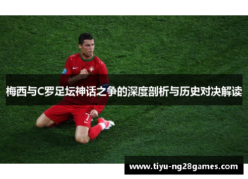 梅西与C罗足坛神话之争的深度剖析与历史对决解读