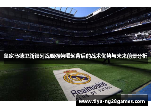 皇家马德里新银河战舰强势崛起背后的战术优势与未来前景分析