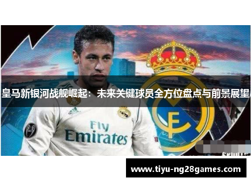 皇马新银河战舰崛起：未来关键球员全方位盘点与前景展望
