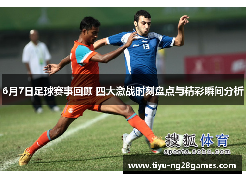 6月7日足球赛事回顾 四大激战时刻盘点与精彩瞬间分析