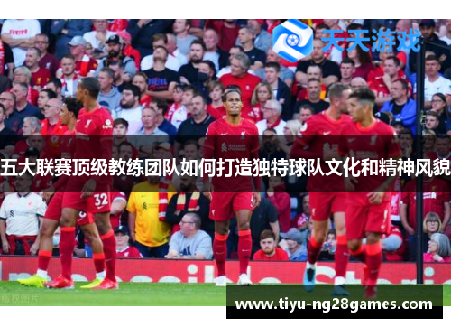 五大联赛顶级教练团队如何打造独特球队文化和精神风貌