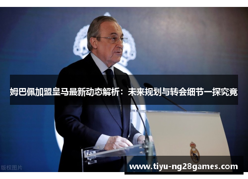 姆巴佩加盟皇马最新动态解析：未来规划与转会细节一探究竟