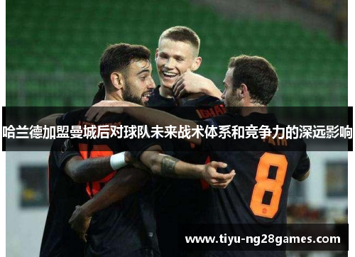 哈兰德加盟曼城后对球队未来战术体系和竞争力的深远影响