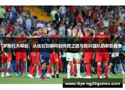 罗斯托夫崛起：从低谷到巅峰的传奇之路与新兴强队的崭新篇章