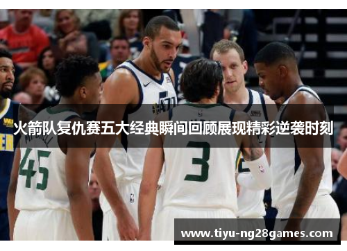火箭队复仇赛五大经典瞬间回顾展现精彩逆袭时刻
