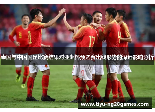 泰国与中国国足比赛结果对亚洲杯预选赛出线形势的深远影响分析