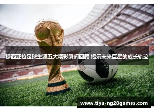 穆西亚拉足球生涯五大精彩瞬间回顾 揭示未来巨星的成长轨迹