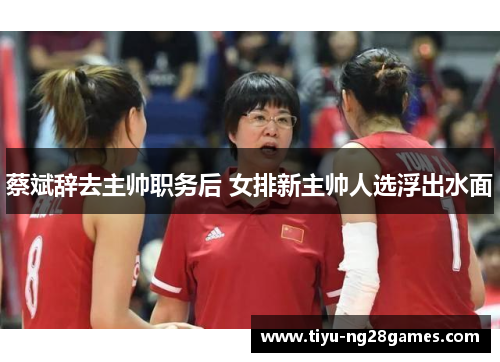 蔡斌辞去主帅职务后 女排新主帅人选浮出水面