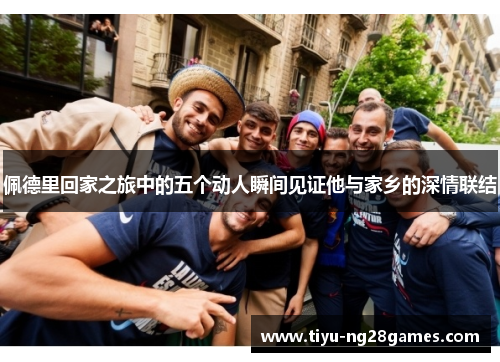 佩德里回家之旅中的五个动人瞬间见证他与家乡的深情联结