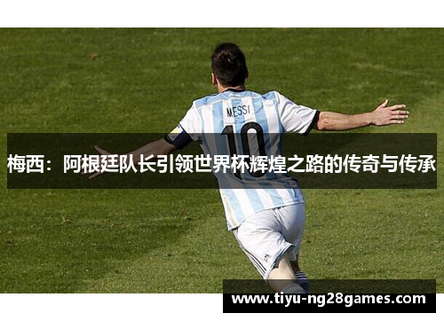 梅西：阿根廷队长引领世界杯辉煌之路的传奇与传承
