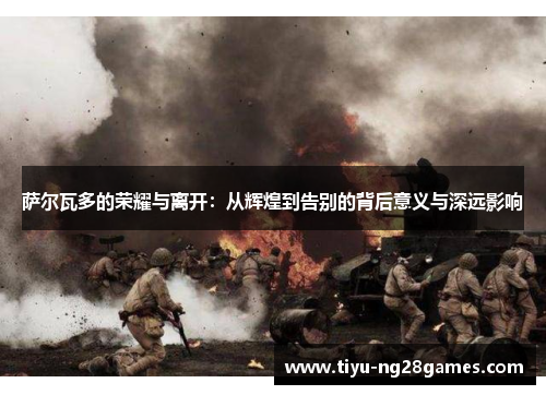 萨尔瓦多的荣耀与离开：从辉煌到告别的背后意义与深远影响