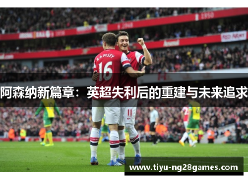 阿森纳新篇章：英超失利后的重建与未来追求