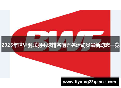 2025年世界羽联羽毛球排名前五名运动员最新动态一览
