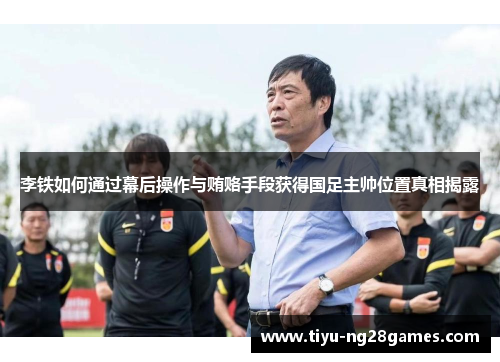 李铁如何通过幕后操作与贿赂手段获得国足主帅位置真相揭露