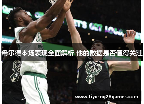 希尔德本场表现全面解析 他的数据是否值得关注