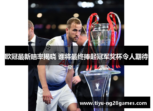 欧冠最新赔率揭晓 谁将最终捧起冠军奖杯令人期待