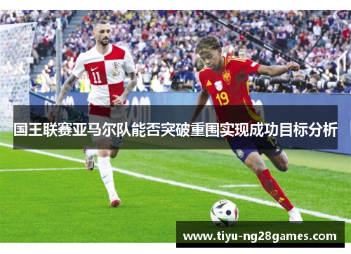 国王联赛亚马尔队能否突破重围实现成功目标分析