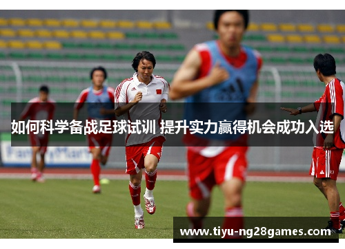 如何科学备战足球试训 提升实力赢得机会成功入选