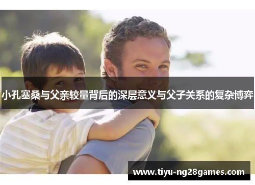 小孔塞桑与父亲较量背后的深层意义与父子关系的复杂博弈