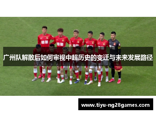 广州队解散后如何审视中超历史的变迁与未来发展路径