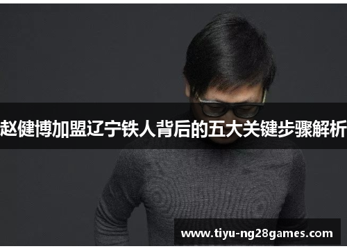 赵健博加盟辽宁铁人背后的五大关键步骤解析