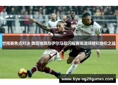 世预赛焦点对决 奥塔维奥与伊尔马兹闪耀赛场演绎精彩绝伦之战