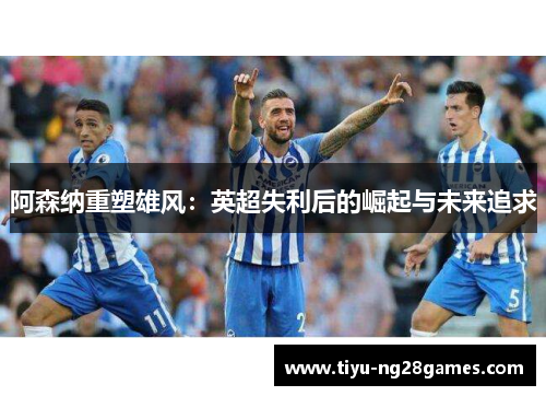 阿森纳重塑雄风：英超失利后的崛起与未来追求