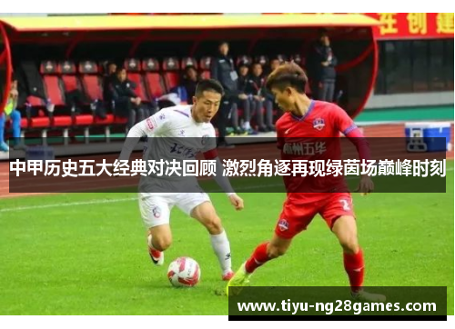 中甲历史五大经典对决回顾 激烈角逐再现绿茵场巅峰时刻