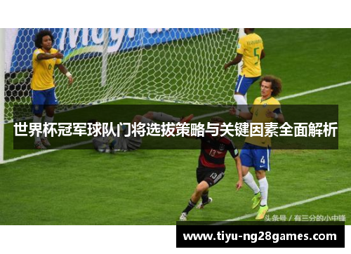 世界杯冠军球队门将选拔策略与关键因素全面解析