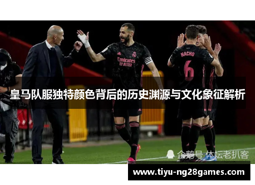 皇马队服独特颜色背后的历史渊源与文化象征解析
