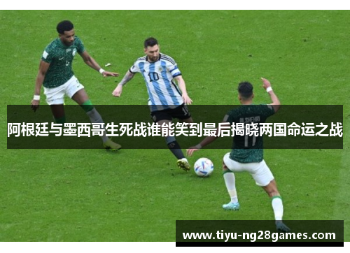 阿根廷与墨西哥生死战谁能笑到最后揭晓两国命运之战 阿根廷与墨西哥生死战谁能笑到最后揭晓两国命运之战