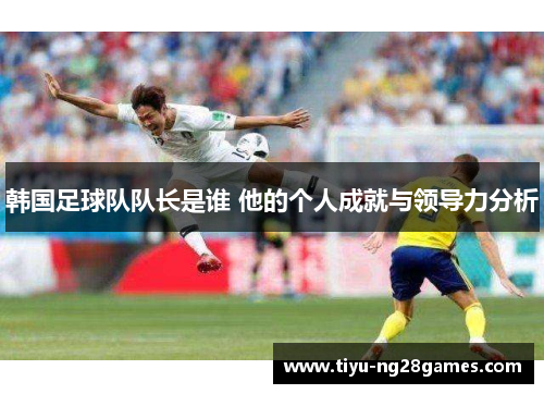 韩国足球队队长是谁 他的个人成就与领导力分析