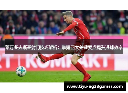 莱万多夫斯基射门技巧解析:掌握四大关键要点提升进球效率 莱万多夫斯基射门技巧解析:掌握四大关键要点提升进球效率