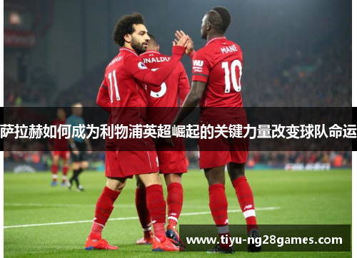 萨拉赫如何成为利物浦英超崛起的关键力量改变球队命运