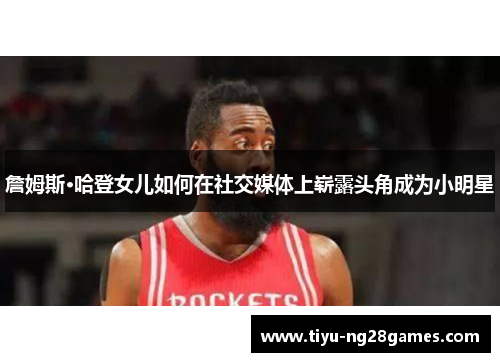 詹姆斯·哈登女儿如何在社交媒体上崭露头角成为小明星 詹姆斯·哈登女儿如何在社交媒体上崭露头角成为小明星