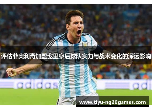 评估菲奥利奇加盟戈里察后球队实力与战术变化的深远影响 评估菲奥利奇加盟戈里察后球队实力与战术变化的深远影响