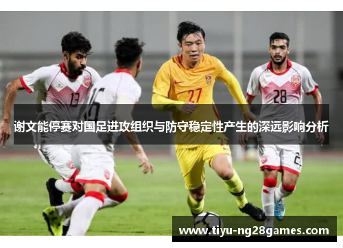 谢文能停赛对国足进攻组织与防守稳定性产生的深远影响分析 谢文能停赛对国足进攻组织与防守稳定性产生的深远影响分析