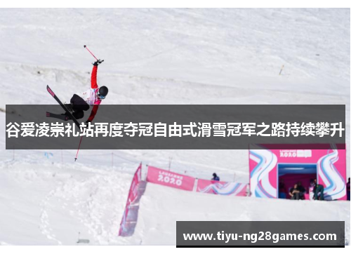 谷爱凌崇礼站再度夺冠自由式滑雪冠军之路持续攀升 谷爱凌崇礼站再度夺冠自由式滑雪冠军之路持续攀升