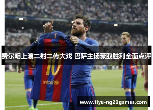 费尔明上演二射二传大戏 巴萨主场豪取胜利全面点评 费尔明上演二射二传大戏 巴萨主场豪取胜利全面点评