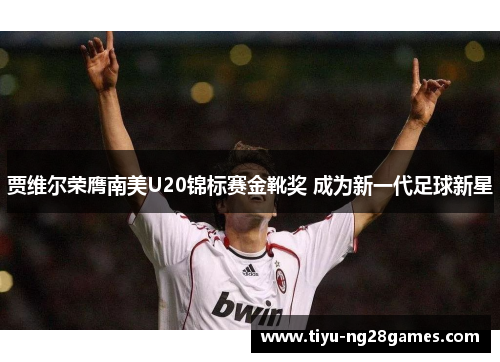 贾维尔荣膺南美U20锦标赛金靴奖 成为新一代足球新星 贾维尔荣膺南美U20锦标赛金靴奖 成为新一代足球新星